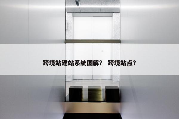 跨境站建站系统图解？ 跨境站点？