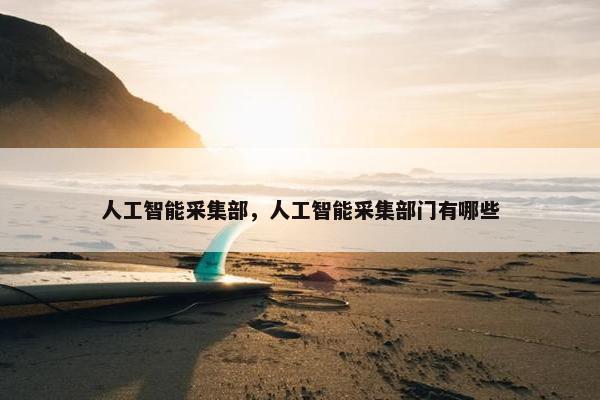 人工智能采集部，人工智能采集部门有哪些