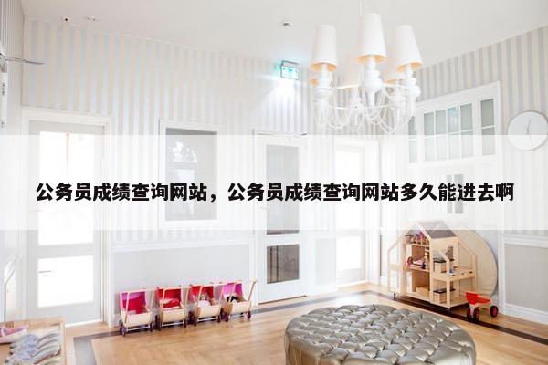 公务员成绩查询网站，公务员成绩查询网站多久能进去啊