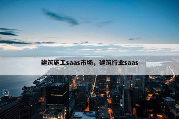 建筑施工saas市场，建筑行业saas