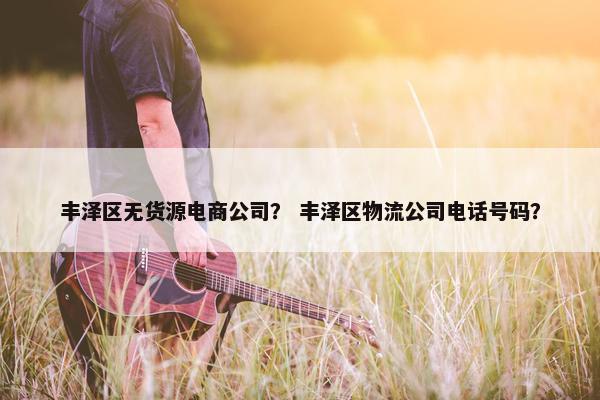 丰泽区无货源电商公司？ 丰泽区物流公司电话号码？