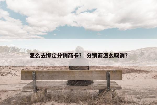 怎么去绑定分销商卡？ 分销商怎么取消？
