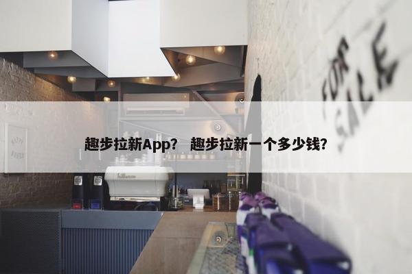 趣步拉新App？ 趣步拉新一个多少钱？