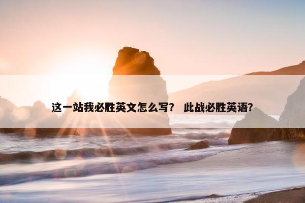 这一站我必胜英文怎么写？ 此战必胜英语？