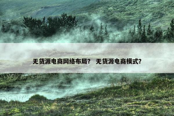 无货源电商网络布局？ 无货源电商模式？