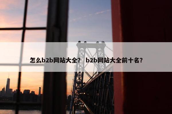 怎么b2b网站大全？ b2b网站大全前十名？