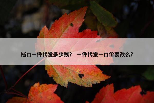 档口一件代发多少钱？ 一件代发一口价要改么？