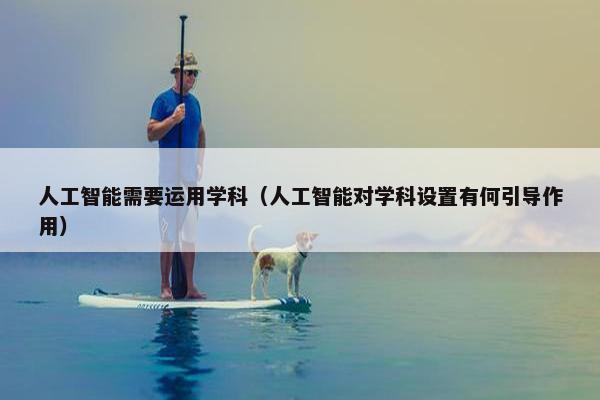 人工智能需要运用学科（人工智能对学科设置有何引导作用）