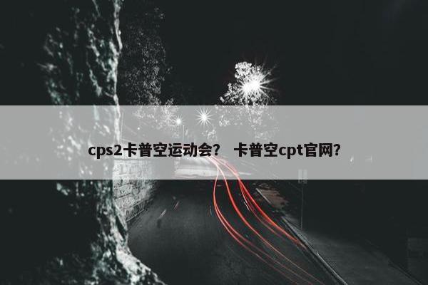 cps2卡普空运动会？ 卡普空cpt官网？