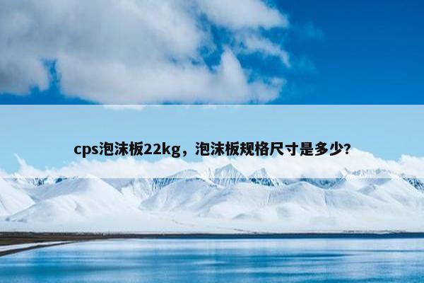 cps泡沫板22kg，泡沫板规格尺寸是多少?