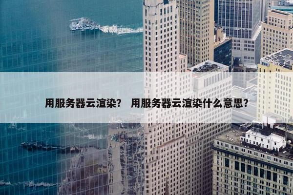 用服务器云渲染？ 用服务器云渲染什么意思？