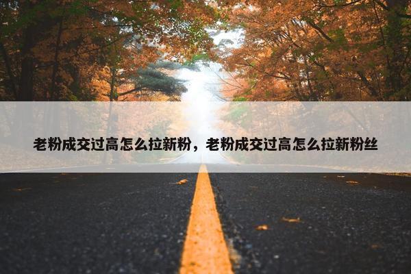 老粉成交过高怎么拉新粉，老粉成交过高怎么拉新粉丝