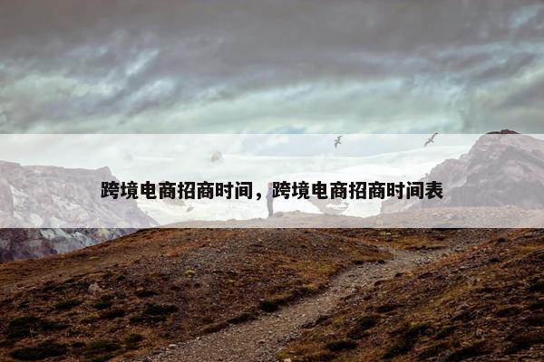 跨境电商招商时间，跨境电商招商时间表