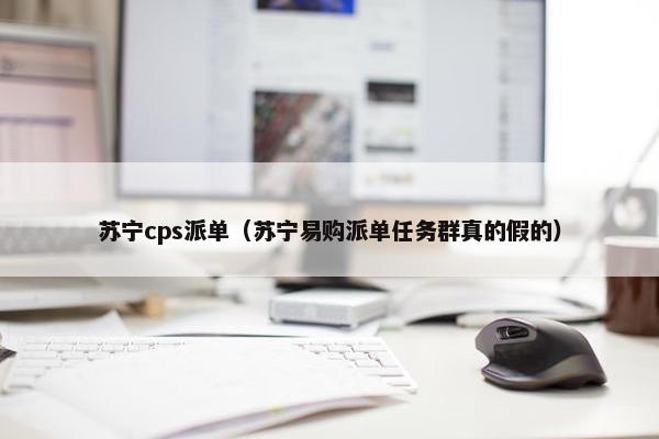 苏宁cps派单（苏宁易购派单任务群真的假的）