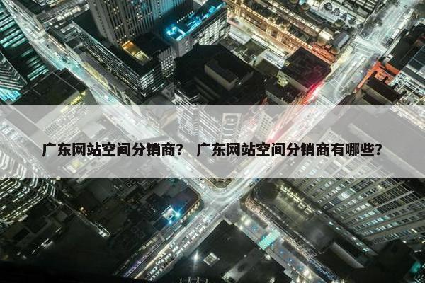 广东网站空间分销商？ 广东网站空间分销商有哪些？
