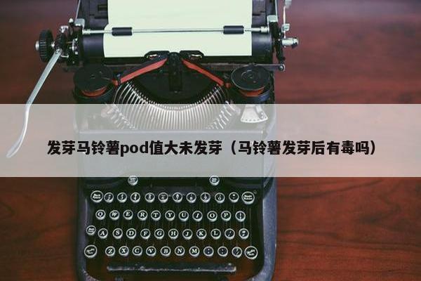 发芽马铃薯pod值大未发芽（马铃薯发芽后有毒吗）