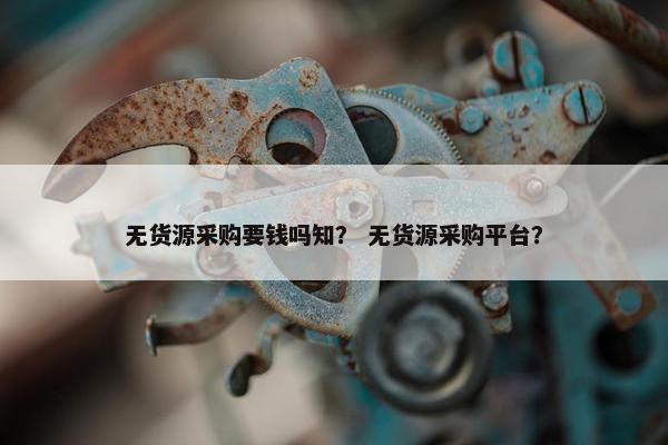 无货源采购要钱吗知？ 无货源采购平台？