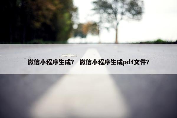 微信小程序生成？ 微信小程序生成pdf文件？