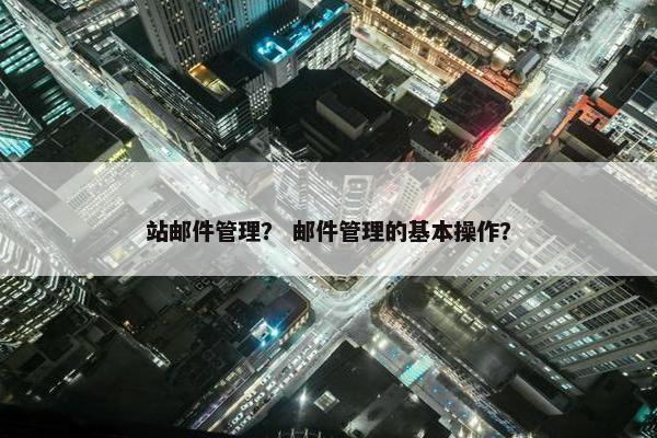 站邮件管理？ 邮件管理的基本操作？