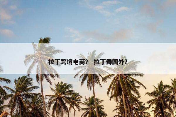 拉丁跨境电商？ 拉丁舞国外？
