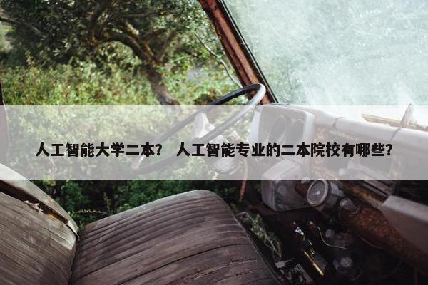 人工智能大学二本？ 人工智能专业的二本院校有哪些？