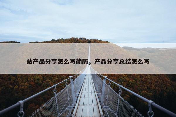 站产品分享怎么写简历，产品分享总结怎么写