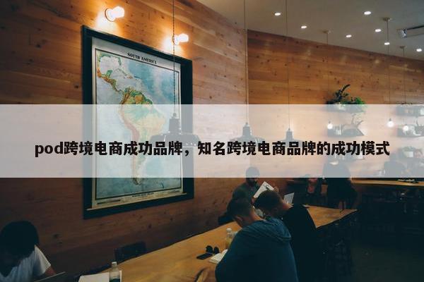 pod跨境电商成功品牌，知名跨境电商品牌的成功模式