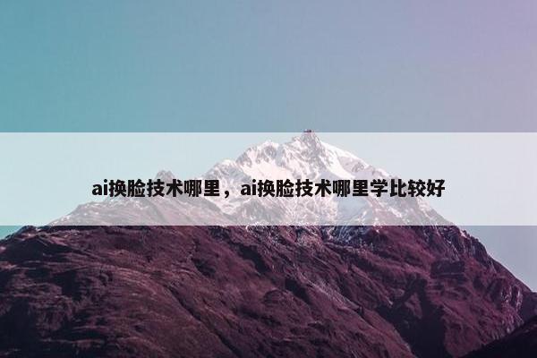 ai换脸技术哪里，ai换脸技术哪里学比较好