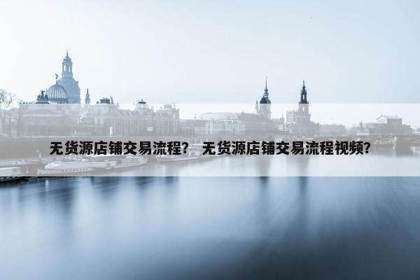无货源店铺交易流程？ 无货源店铺交易流程视频？
