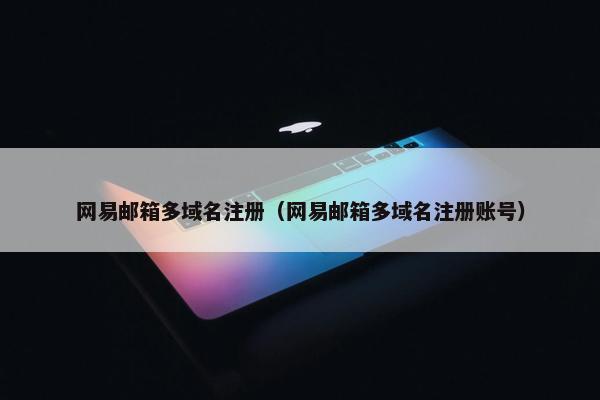 网易邮箱多域名注册（网易邮箱多域名注册账号）