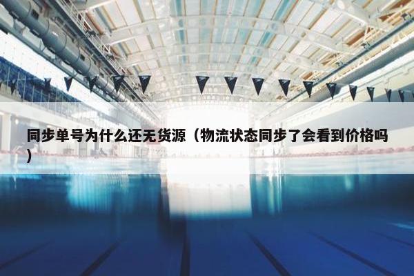 同步单号为什么还无货源（物流状态同步了会看到价格吗）