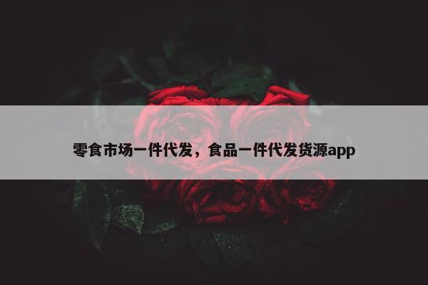 零食市场一件代发，食品一件代发货源app