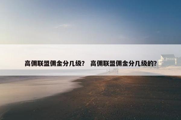 高佣联盟佣金分几级？ 高佣联盟佣金分几级的？