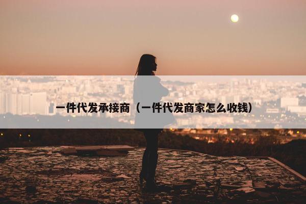 一件代发承接商（一件代发商家怎么收钱）