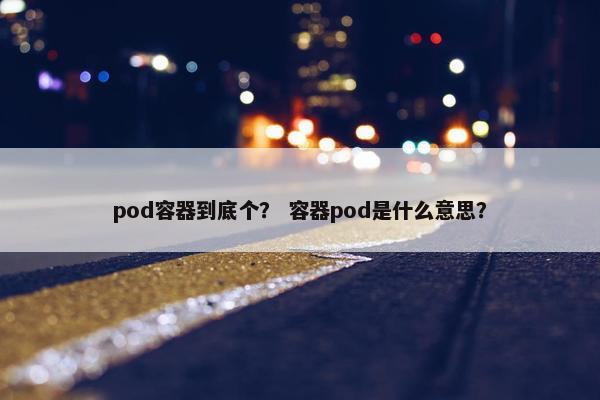 pod容器到底个？ 容器pod是什么意思？