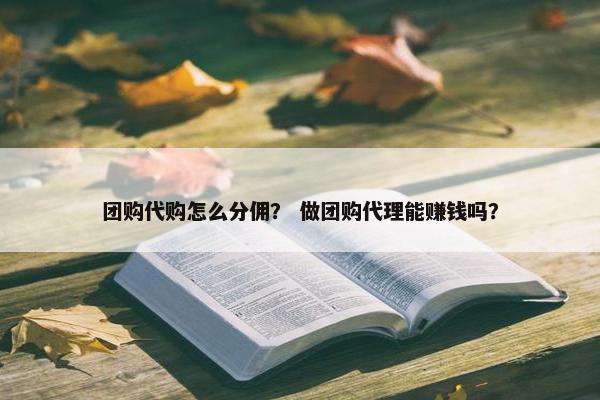 团购代购怎么分佣？ 做团购代理能赚钱吗？