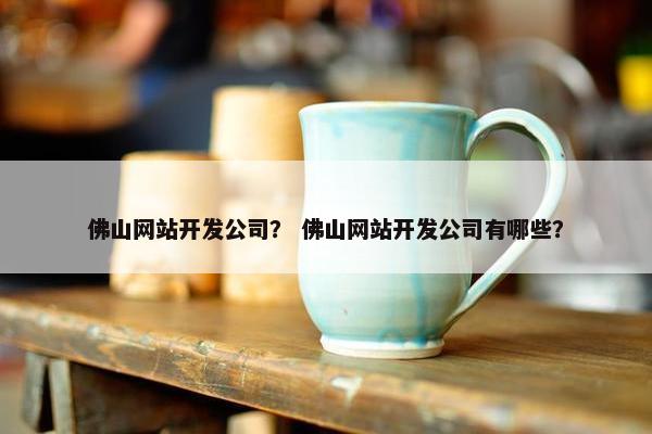 佛山网站开发公司？ 佛山网站开发公司有哪些？