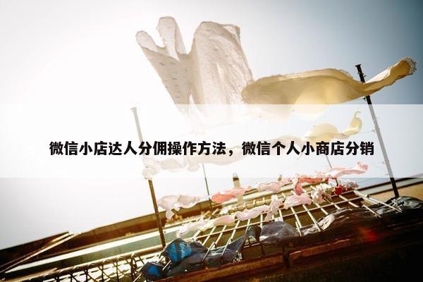 微信小店达人分佣操作方法，微信个人小商店分销