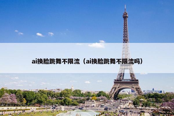 ai换脸跳舞不限流（ai换脸跳舞不限流吗）