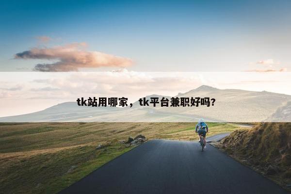 tk站用哪家，tk平台兼职好吗?
