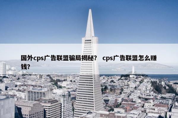 国外cps广告联盟骗局揭秘？ cps广告联盟怎么赚钱？