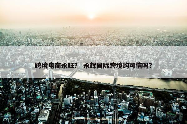 跨境电商永旺？ 永辉国际跨境购可信吗？