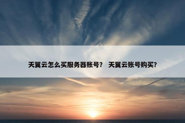 天翼云怎么买服务器账号？ 天翼云账号购买？