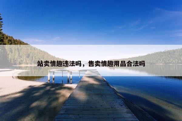 站卖情趣违法吗，售卖情趣用品合法吗
