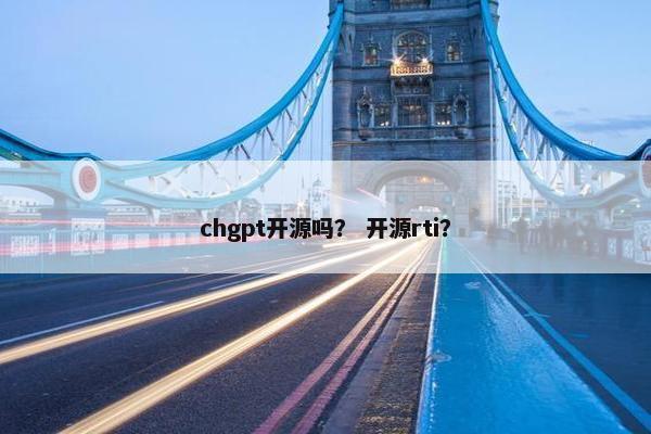 chgpt开源吗？ 开源rti？