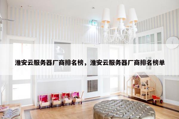 淮安云服务器厂商排名榜，淮安云服务器厂商排名榜单
