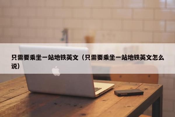 只需要乘坐一站地铁英文（只需要乘坐一站地铁英文怎么说）