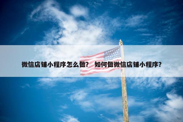 微信店铺小程序怎么做？ 如何做微信店铺小程序？