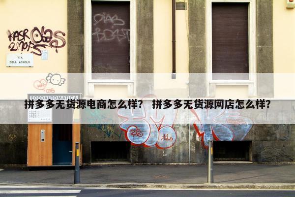 拼多多无货源电商怎么样？ 拼多多无货源网店怎么样？
