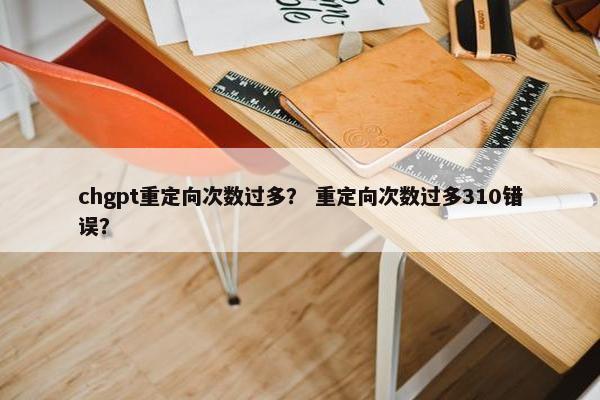 chgpt重定向次数过多？ 重定向次数过多310错误？